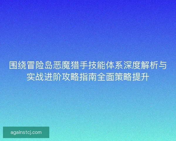 围绕冒险岛恶魔猎手技能体系深度解析与实战进阶攻略指南全面策略提升