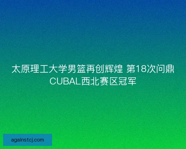 太原理工大学男篮再创辉煌 第18次问鼎CUBAL西北赛区冠军