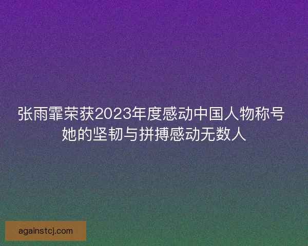 张雨霏荣获2023年度感动中国人物称号 她的坚韧与拼搏感动无数人
