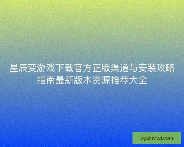 星辰变游戏下载官方正版渠道与安装攻略指南最新版本资源推荐大全